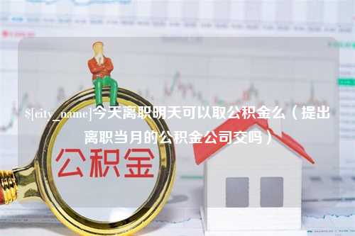 萍乡今天离职明天可以取公积金么（提出离职当月的公积金公司交吗）