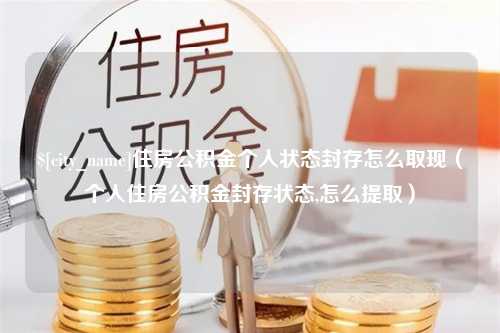 萍乡住房公积金个人状态封存怎么取现（个人住房公积金封存状态,怎么提取）