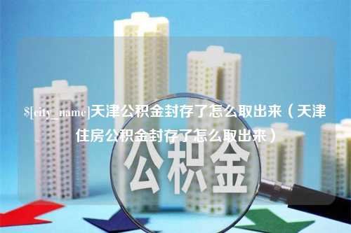 萍乡天津公积金封存了怎么取出来（天津住房公积金封存了怎么取出来）