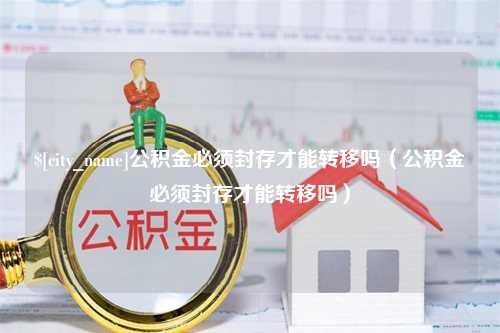 萍乡公积金必须封存才能转移吗（公积金必须封存才能转移吗）