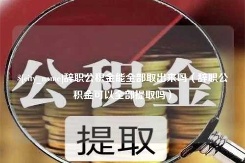 萍乡辞职公积金能全部取出来吗（辞职公积金可以全部提取吗）