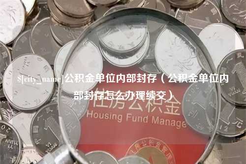 萍乡公积金单位内部封存（公积金单位内部封存怎么办理续交）