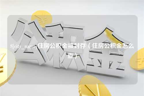 萍乡住房公积金被封存（住房公积金怎么查）