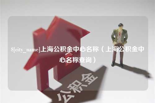 萍乡上海公积金中心名称（上海公积金中心名称查询）