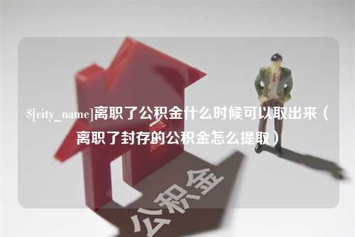 萍乡离职了公积金什么时候可以取出来（离职了封存的公积金怎么提取）