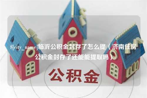 萍乡临沂公积金封存了怎么提（济南住房公积金封存了还能能提取吗）