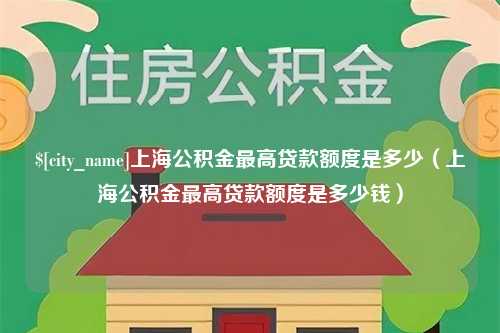 萍乡上海公积金最高贷款额度是多少（上海公积金最高贷款额度是多少钱）